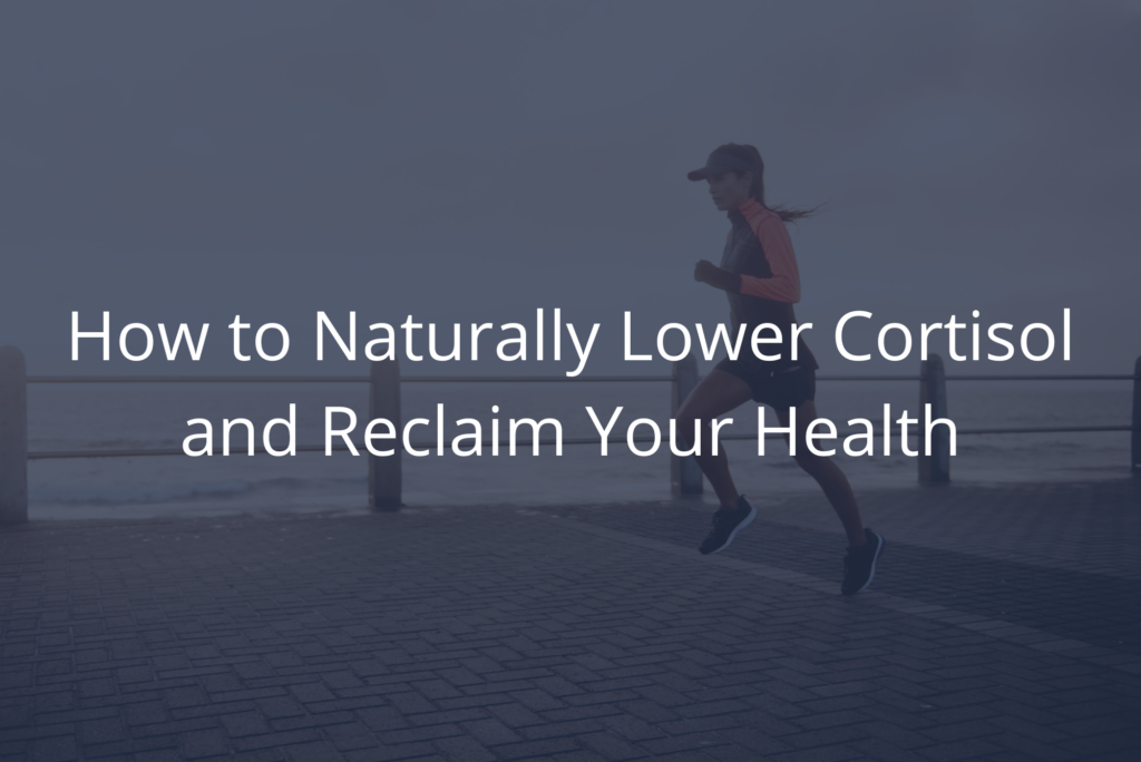 How to Naturally Lower Cortisol and Reclaim Your Health