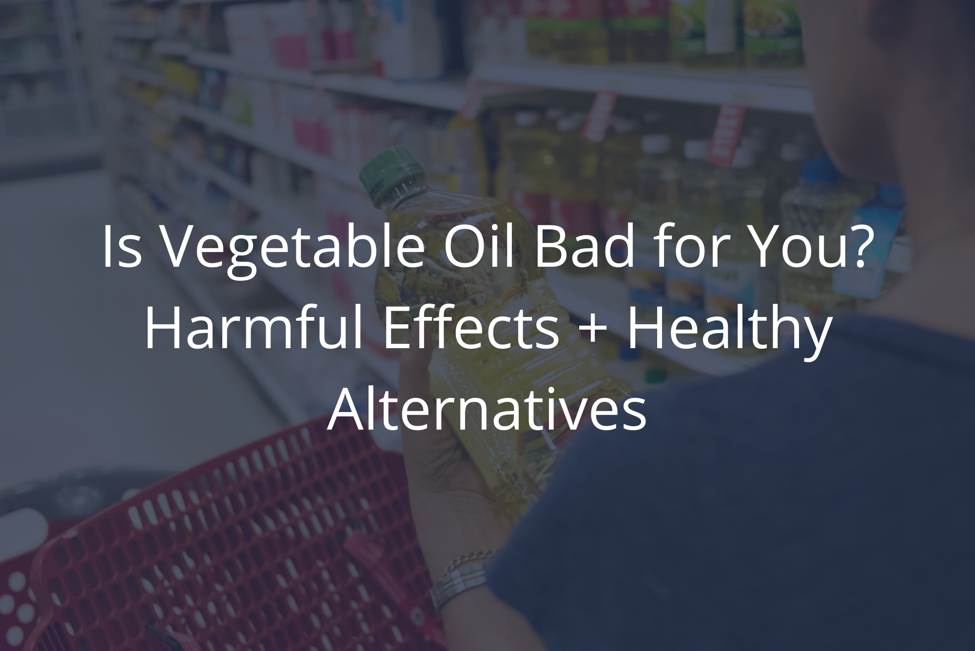 Person holding a bottle of vegetable oil while shopping in a grocery store aisle.